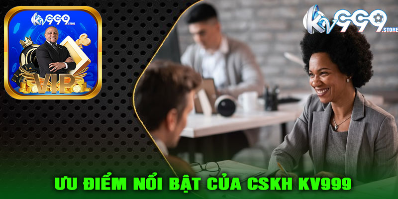 Ưu điểm nổi bật của CSKH KV999